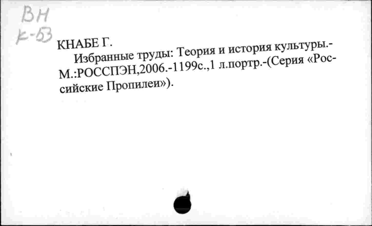 ﻿Ьн
Л-43
КНАБЕ Г.
Избранные труды: Теория и история культуры,-М/РОССПЭН,2006.-1199с.,1 л.портр.-(Серия «Российские Пропилеи»).